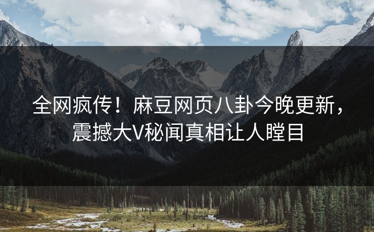 全网疯传！麻豆网页八卦今晚更新，震撼大V秘闻真相让人瞠目