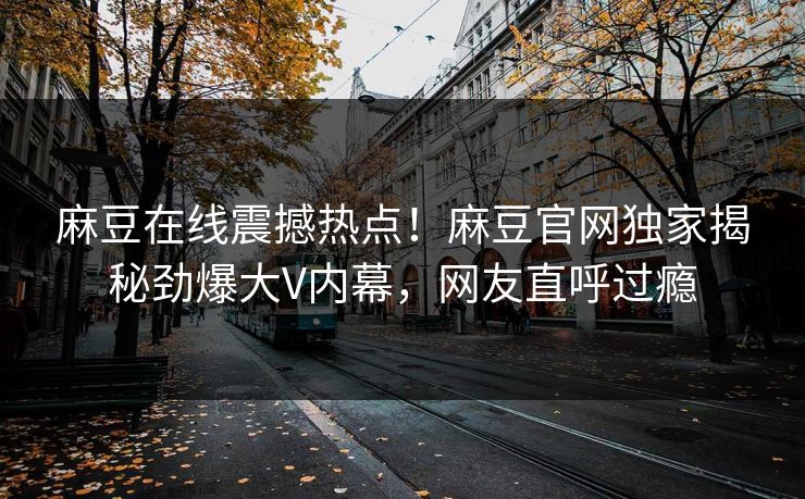 麻豆在线震撼热点！麻豆官网独家揭秘劲爆大V内幕，网友直呼过瘾