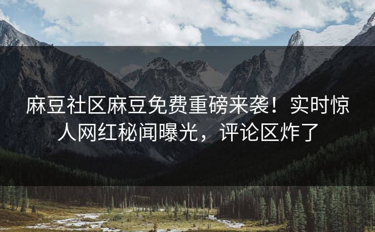 麻豆社区麻豆免费重磅来袭！实时惊人网红秘闻曝光，评论区炸了