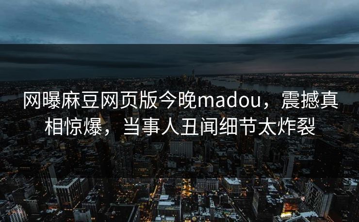 网曝麻豆网页版今晚madou，震撼真相惊爆，当事人丑闻细节太炸裂