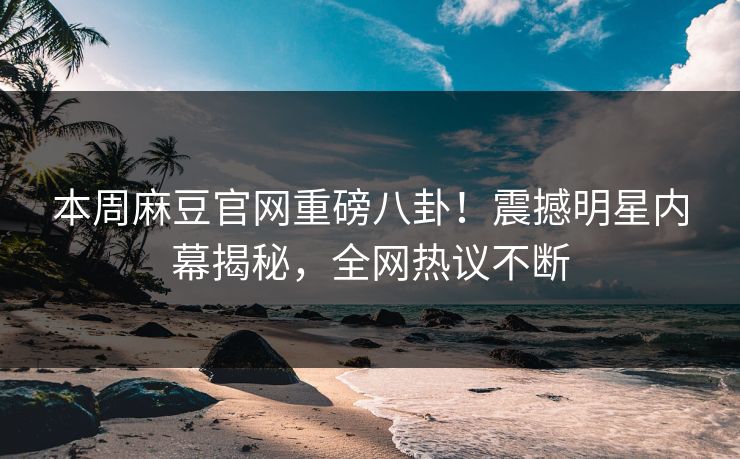 本周麻豆官网重磅八卦！震撼明星内幕揭秘，全网热议不断