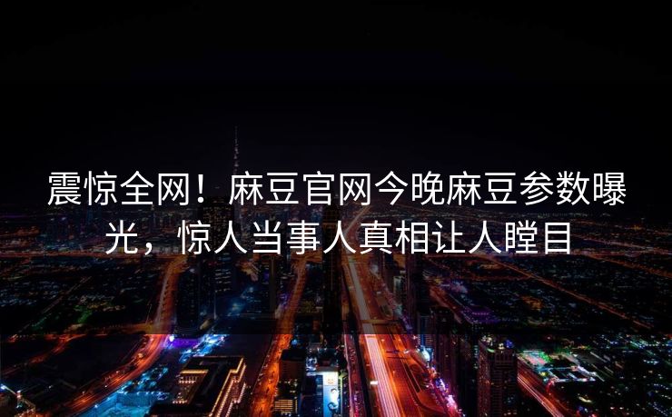 震惊全网！麻豆官网今晚麻豆参数曝光，惊人当事人真相让人瞠目