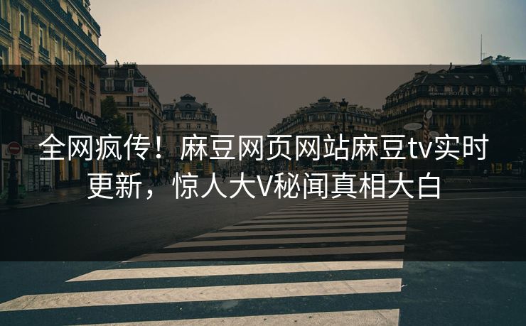 全网疯传！麻豆网页网站麻豆tv实时更新，惊人大V秘闻真相大白