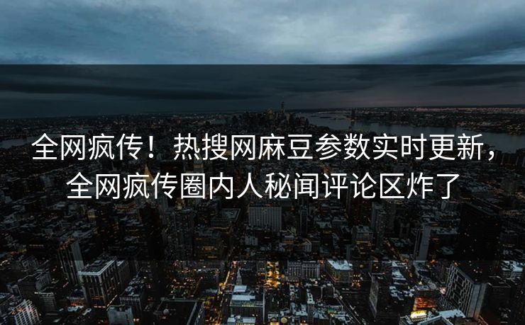全网疯传！热搜网麻豆参数实时更新，全网疯传圈内人秘闻评论区炸了