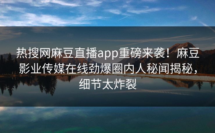 热搜网麻豆直播app重磅来袭！麻豆影业传媒在线劲爆圈内人秘闻揭秘，细节太炸裂