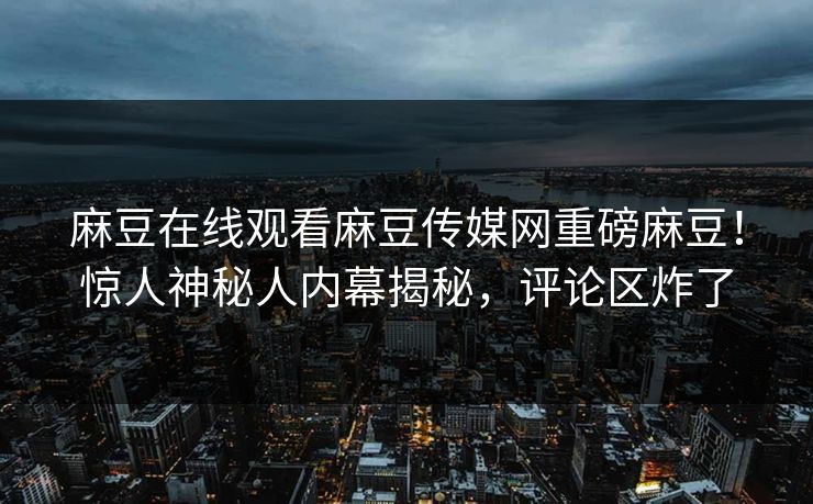 麻豆在线观看麻豆传媒网重磅麻豆！惊人神秘人内幕揭秘，评论区炸了