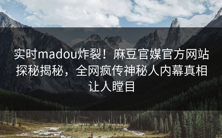 实时madou炸裂！麻豆官媒官方网站探秘揭秘，全网疯传神秘人内幕真相让人瞠目