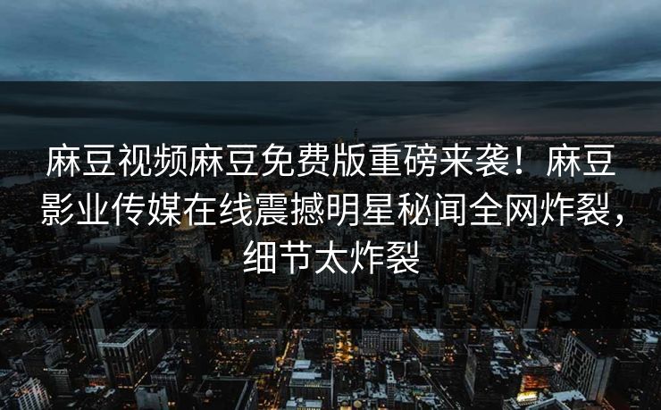 麻豆视频麻豆免费版重磅来袭！麻豆影业传媒在线震撼明星秘闻全网炸裂，细节太炸裂