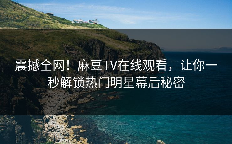 震撼全网！麻豆TV在线观看，让你一秒解锁热门明星幕后秘密