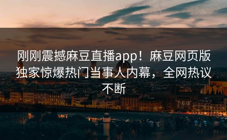 刚刚震撼麻豆直播app！麻豆网页版独家惊爆热门当事人内幕，全网热议不断