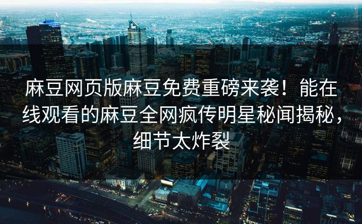 麻豆网页版麻豆免费重磅来袭！能在线观看的麻豆全网疯传明星秘闻揭秘，细节太炸裂