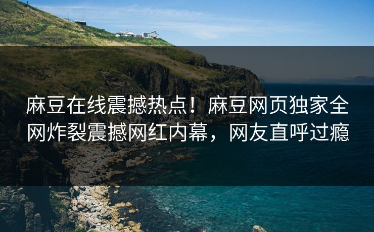 麻豆在线震撼热点！麻豆网页独家全网炸裂震撼网红内幕，网友直呼过瘾
