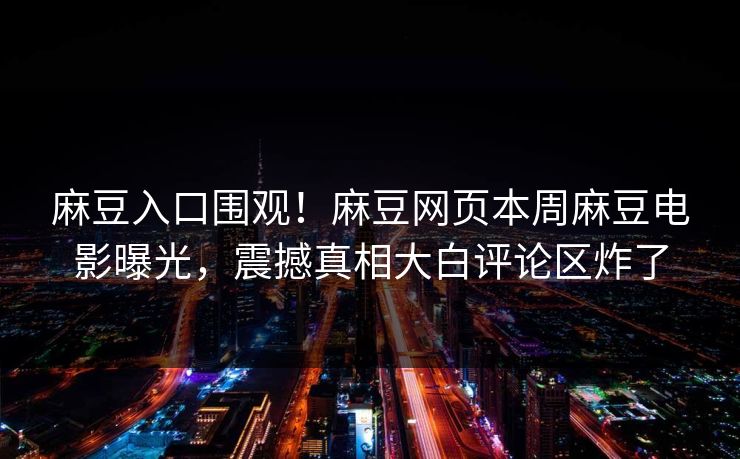 麻豆入口围观！麻豆网页本周麻豆电影曝光，震撼真相大白评论区炸了