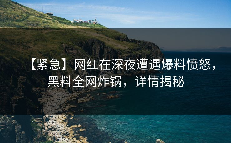 【紧急】网红在深夜遭遇爆料愤怒，黑料全网炸锅，详情揭秘