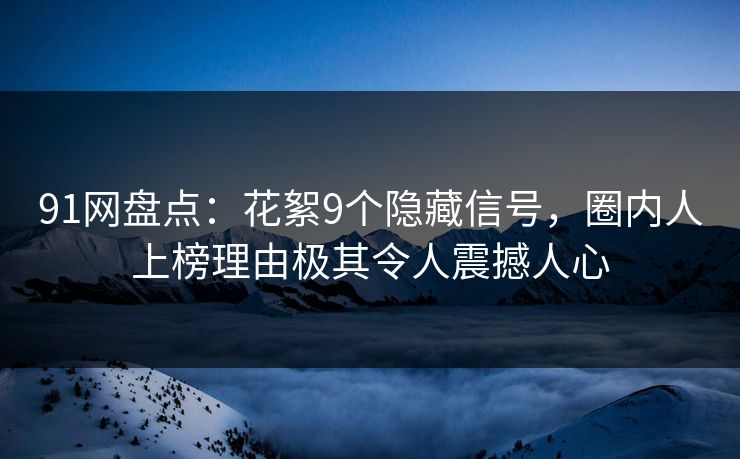 91网盘点：花絮9个隐藏信号，圈内人上榜理由极其令人震撼人心