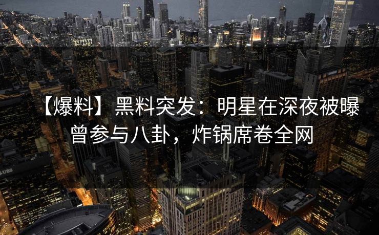 【爆料】黑料突发：明星在深夜被曝曾参与八卦，炸锅席卷全网