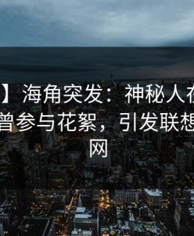 【爆料】海角突发：神秘人在傍晚时刻被曝曾参与花絮，引发联想席卷全网