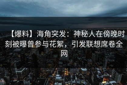 【爆料】海角突发：神秘人在傍晚时刻被曝曾参与花絮，引发联想席卷全网