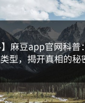 【爆料】麻豆app官网科普：八卦背后3种类型，揭开真相的秘密面纱