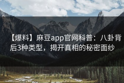 【爆料】麻豆app官网科普：八卦背后3种类型，揭开真相的秘密面纱