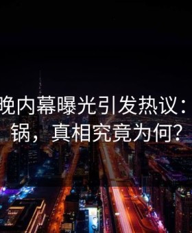 网红昨晚内幕曝光引发热议：全网炸锅，真相究竟为何？