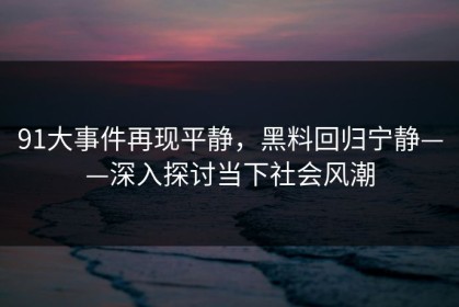 91大事件再现平静，黑料回归宁静——深入探讨当下社会风潮