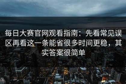 每日大赛官网观看指南：先看常见误区再看这一条能省很多时间更稳，其实答案很简单