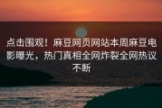 点击围观！麻豆网页网站本周麻豆电影曝光，热门真相全网炸裂全网热议不断