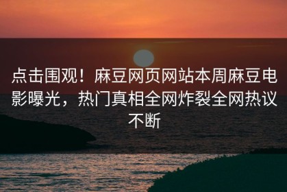 点击围观！麻豆网页网站本周麻豆电影曝光，热门真相全网炸裂全网热议不断