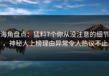 海角盘点：猛料7个你从没注意的细节，神秘人上榜理由异常令人热议不止