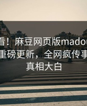 直击速看！麻豆网页版madou麻豆在线观看重磅更新，全网疯传事件惊爆真相大白