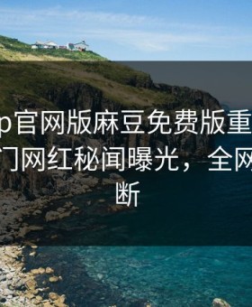 麻豆app官网版麻豆免费版重磅来袭！今晚热门网红秘闻曝光，全网热议不断