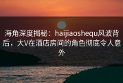 海角深度揭秘：haijiaoshequ风波背后，大V在酒店房间的角色彻底令人意外