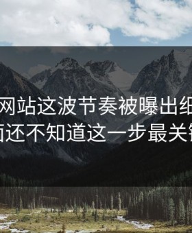 51视频网站这波节奏被曝出细节，外面还不知道这一步最关键