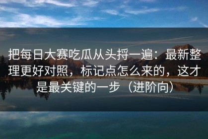 把每日大赛吃瓜从头捋一遍：最新整理更好对照，标记点怎么来的，这才是最关键的一步（进阶向）
