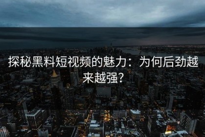 探秘黑料短视频的魅力：为何后劲越来越强？