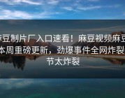麻豆制片厂入口速看！麻豆视频麻豆tv本周重磅更新，劲爆事件全网炸裂细节太炸裂