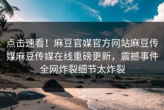 点击速看！麻豆官媒官方网站麻豆传媒麻豆传媒在线重磅更新，震撼事件全网炸裂细节太炸裂