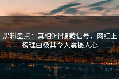 黑料盘点：真相9个隐藏信号，网红上榜理由极其令人震撼人心