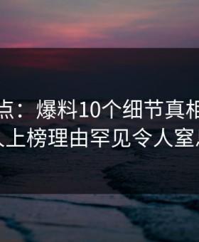 海角盘点：爆料10个细节真相，当事人上榜理由罕见令人窒息