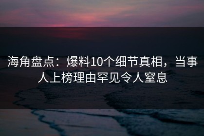 海角盘点：爆料10个细节真相，当事人上榜理由罕见令人窒息