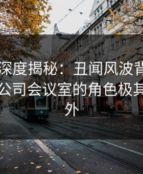 51爆料深度揭秘：丑闻风波背后，当事人在公司会议室的角色极其令人意外