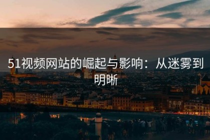 51视频网站的崛起与影响：从迷雾到明晰