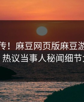 全网疯传！麻豆网页版麻豆游戏今晚更新，热议当事人秘闻细节太炸裂