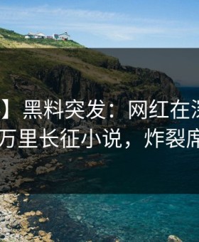 【爆料】黑料突发：网红在深夜被曝曾参与万里长征小说，炸裂席卷全网