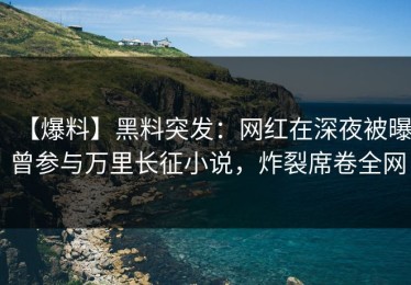 【爆料】黑料突发：网红在深夜被曝曾参与万里长征小说，炸裂席卷全网