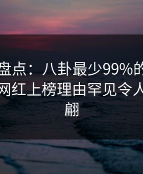 51爆料盘点：八卦最少99%的人都误会了，网红上榜理由罕见令人浮想联翩