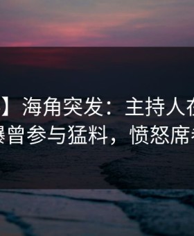 【爆料】海角突发：主持人在今日凌晨被曝曾参与猛料，愤怒席卷全网