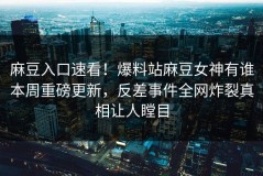麻豆入口速看！爆料站麻豆女神有谁本周重磅更新，反差事件全网炸裂真相让人瞠目