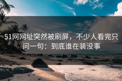 51网网址突然被刷屏，不少人看完只问一句：到底谁在装没事